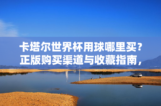 卡塔尔世界杯用球哪里买？正版购买渠道与收藏指南，卡塔尔世界杯用球正版购买与收藏指南