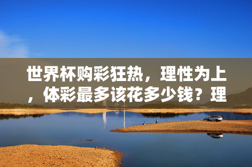 世界杯购彩狂热，理性为上，体彩最多该花多少钱？理性购彩世界杯，体彩花费应有度