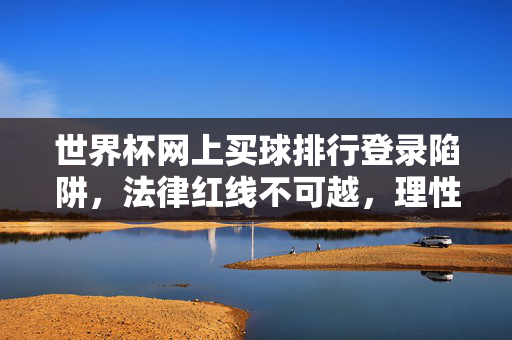 世界杯网上买球排行登录陷阱，法律红线不可越，理性观赛才是真，世界杯网上买球陷阱，法律红线不可越，理性观赛才是真