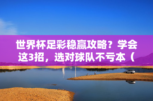 世界杯足彩稳赢攻略?学会这3招,选对球队不亏本(附视频解析)世界杯足彩3招稳赢,选对球队不亏本(附视频解析)