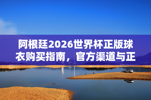 阿根廷2026世界杯正版球衣购买指南，官方渠道与正品保障全解析，阿根廷2026世界杯正版球衣购买指南，官方渠道与正品保障全解析