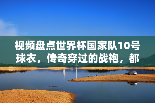 视频盘点世界杯国家队10号球衣，传奇穿过的战袍，都被谁买走了？世界杯传奇10号球衣，那些战袍都去了谁家？