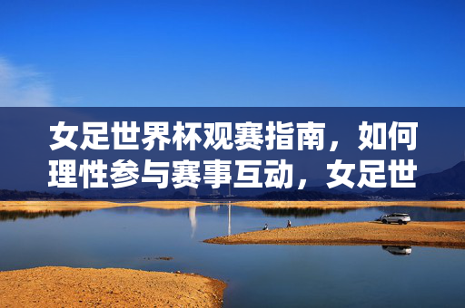 女足世界杯观赛指南,如何理性参与赛事互动,女足世界杯观赛指南,理性参与赛事互动