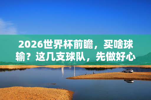 2026世界杯前瞻,买啥球输?这几支球队,先做好心理建设,2026世界杯前瞻,这几支球队买球需谨慎,先做好心理建设