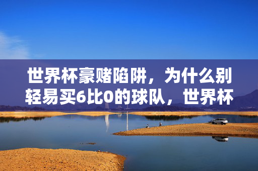 世界杯豪赌陷阱,为什么别轻易买6比0的球队,世界杯6比0豪赌陷阱,别轻易买大比分球队