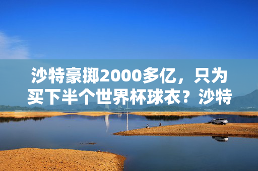 沙特豪掷2000多亿，只为买下半个世界杯球衣？沙特豪掷2000多亿，只为买下半个世界杯球衣？