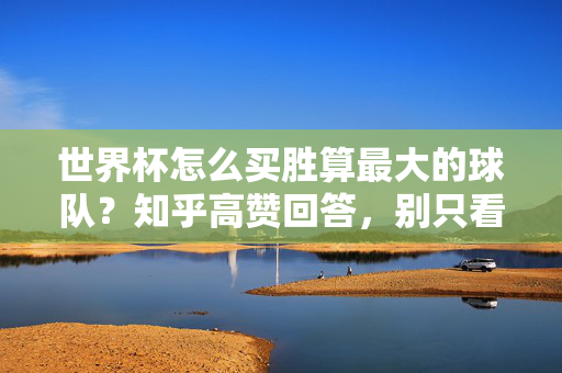 世界杯怎么买胜算最大的球队？知乎高赞回答，别只看名气，这4个维度才是关键，世界杯买胜算球队？知乎高赞，别只看名气，这4个维度才是关键