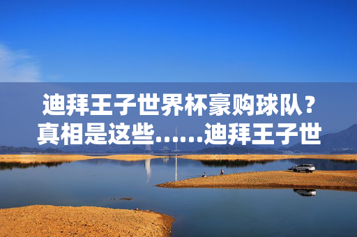 迪拜王子世界杯豪购球队?真相是这些……迪拜王子世界杯豪购球队?真相来了