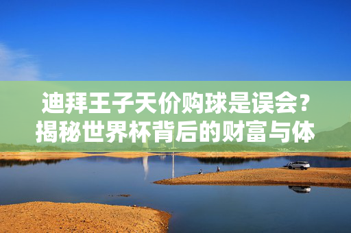 迪拜王子天价购球是误会?揭秘世界杯背后的财富与体育逻辑,迪拜王子天价购球是误会?揭秘世界杯背后的财富与体育逻辑