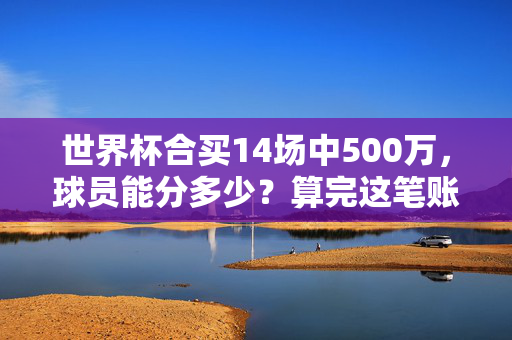 世界杯合买14场中500万，球员能分多少？算完这笔账，答案出乎意料，世界杯合买14场中500万，球员能分多少？算完这笔账，答案出乎意料