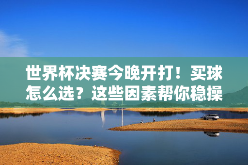 世界杯决赛今晚开打！买球怎么选？这些因素帮你稳操胜券，世界杯决赛今晚开打！买球选法助你稳操胜券