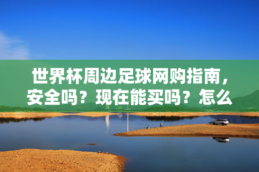世界杯周边足球网购指南,安全吗?现在能买吗?怎么买?世界杯周边足球网购指南,安全吗?现在能买吗?怎么买?