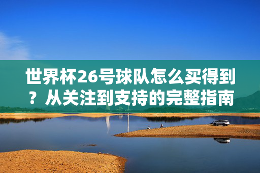 世界杯26号球队怎么买得到？从关注到支持的完整指南，世界杯26号球队支持指南，从关注到购买的完整攻略