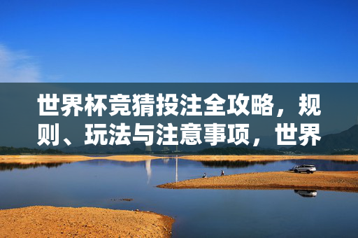 世界杯竞猜投注全攻略，规则、玩法与注意事项，世界杯竞猜投注全攻略，规则、玩法与注意事项
