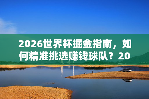 2026世界杯掘金指南，如何精准挑选赚钱球队？2026世界杯掘金指南，精准挑选赚钱球队