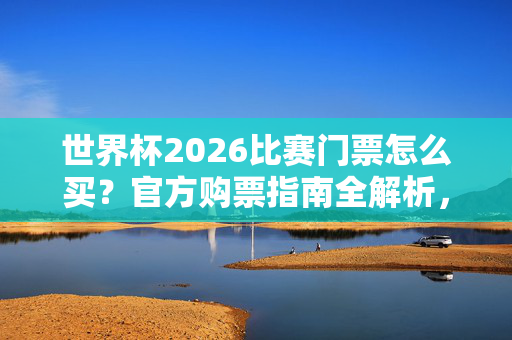 世界杯2026比赛门票怎么买？官方购票指南全解析，世界杯2026门票官方购票指南全解析
