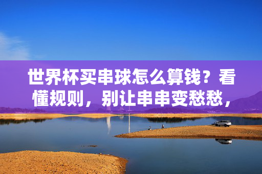 世界杯买串球怎么算钱？看懂规则，别让串串变愁愁，世界杯串关怎么算钱？看懂规则，别让串关变愁关