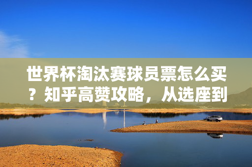 世界杯淘汰赛球员票怎么买?知乎高赞攻略,从选座到防坑,一篇搞定!世界杯淘汰赛球员票购买攻略,知乎高赞,从选座到防坑一篇搞定