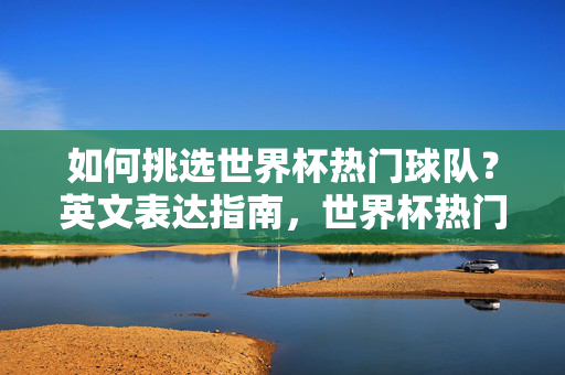 如何挑选世界杯热门球队？英文表达指南，世界杯热门球队挑选，英文表达指南