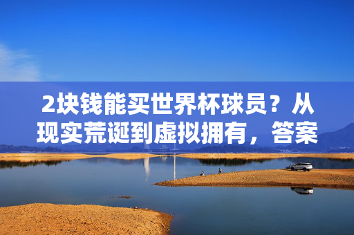 2块钱能买世界杯球员？从现实荒诞到虚拟拥有，答案比你想的更暖心，2块钱买世界杯球员？虚拟拥有里的暖心答案