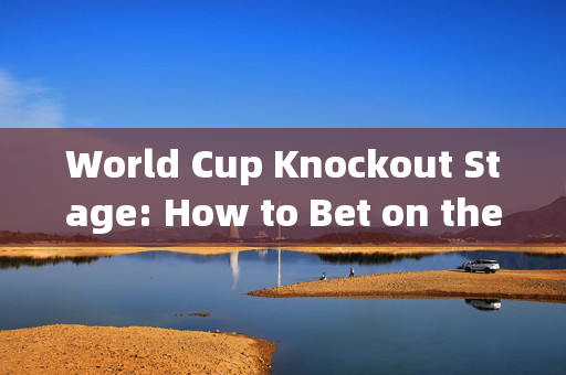 World Cup Knockout Stage: How to Bet on the Best Teams，世界杯淘汰赛，如何下注最佳球队