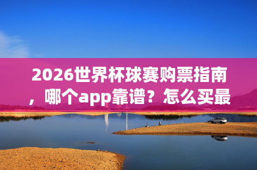 2026世界杯球赛购票指南，哪个app靠谱？怎么买最划算？2026世界杯购票指南，靠谱APP推荐与划算购买攻略