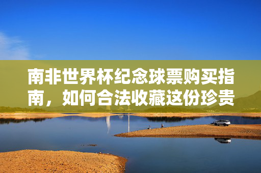 南非世界杯纪念球票购买指南,如何合法收藏这份珍贵记忆?南非世界杯纪念球票合法购买与珍藏指南