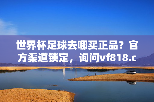 世界杯足球去哪买正品?官方渠道锁定,询问vf818.com就对了!世界杯足球正品去哪买?官方渠道锁定,询问vf818.com就对了!