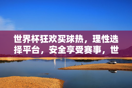 世界杯狂欢买球热，理性选择平台，安全享受赛事，世界杯买球热，理性选平台，安全享赛事