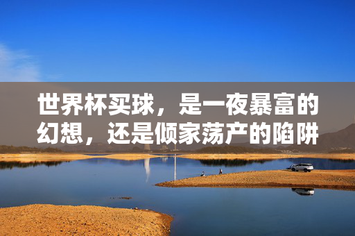 世界杯买球,是一夜暴富的幻想,还是倾家荡产的陷阱?世界杯买球,暴富幻想还是倾家陷阱?
