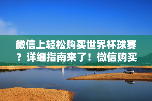 微信上轻松购买世界杯球赛？详细指南来了！微信购买世界杯球赛详细指南