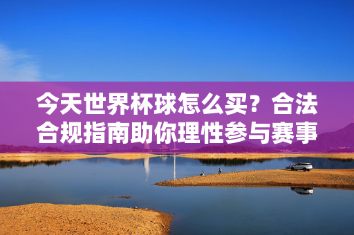 今天世界杯球怎么买？合法合规指南助你理性参与赛事激情，世界杯合法合规购买指南，理性参与赛事激情