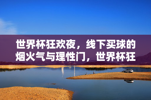 世界杯狂欢夜,线下买球的烟火气与理性门,世界杯狂欢夜,线下买球的烟火气与理性门