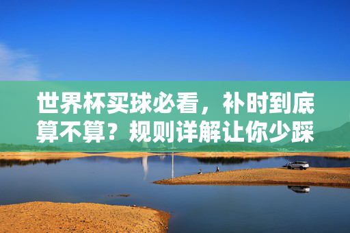 世界杯买球必看,补时到底算不算?规则详解让你少踩坑,世界杯买球补时规则详解,算不算?教你少踩坑