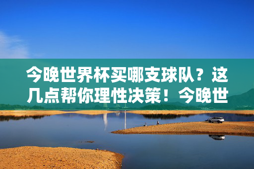 今晚世界杯买哪支球队？这几点帮你理性决策！今晚世界杯买哪支球队？理性决策看这几点！