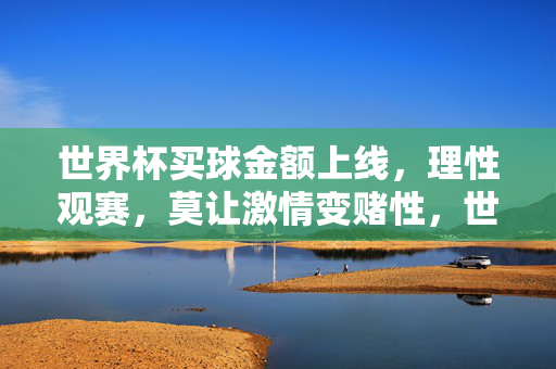 世界杯买球金额上线，理性观赛，莫让激情变赌性，世界杯买球金额上线，理性观赛防赌性