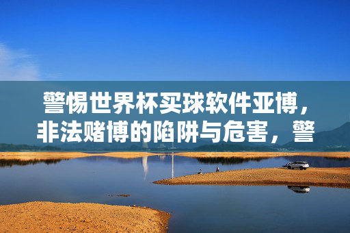 警惕世界杯买球软件亚博，非法赌博的陷阱与危害，警惕世界杯买球软件亚博，非法赌博的陷阱与危害