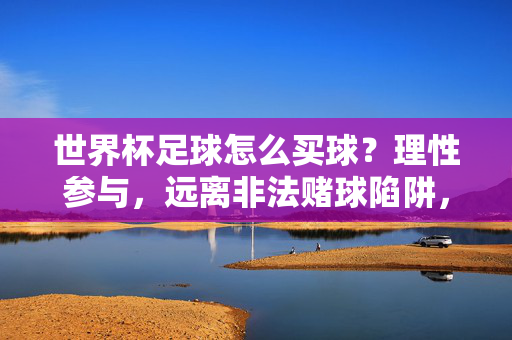 世界杯足球怎么买球？理性参与，远离非法赌球陷阱，世界杯买球，理性参与，远离非法赌球陷阱