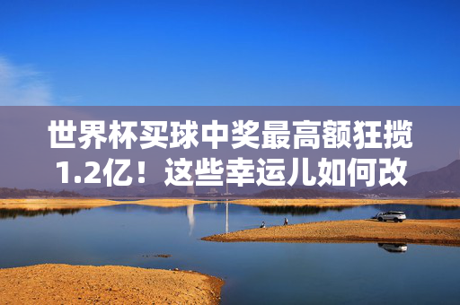世界杯买球中奖最高额狂揽1.2亿！这些幸运儿如何改写命运？世界杯买球狂揽1.2亿！幸运儿如何改写命运？