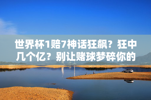 世界杯1赔7神话狂飙?狂中几个亿?别让赌球梦碎你的钱包,世界杯1赔7狂赚梦?别让赌球掏空你的钱包