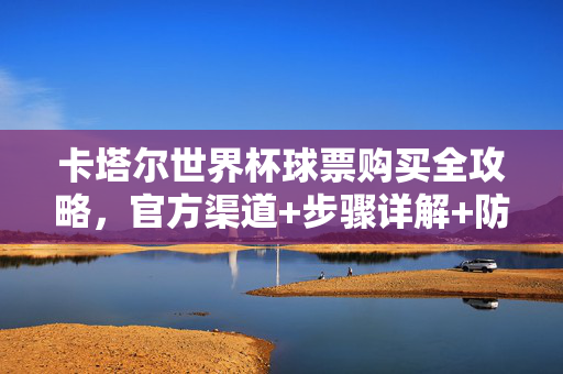 卡塔尔世界杯球票购买全攻略，官方渠道+步骤详解+防骗指南，助你顺利看球，卡塔尔世界杯球票购买全攻略