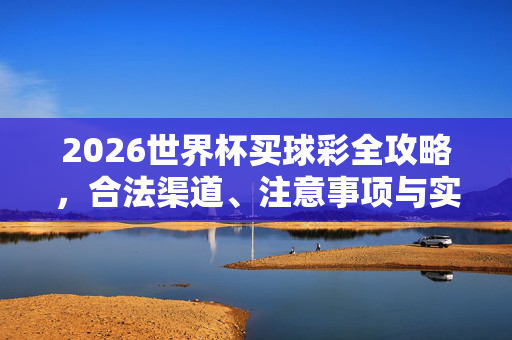 2026世界杯买球彩全攻略，合法渠道、注意事项与实用指南，2026世界杯买球彩全攻略，合法渠道、注意事项与实用指南