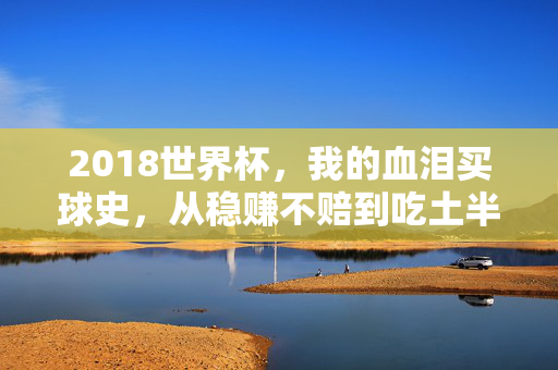 2018世界杯,我的血泪买球史,从稳赚不赔到吃土半个月,2018世界杯买球血泪史,从稳赚不赔到吃土半个月
