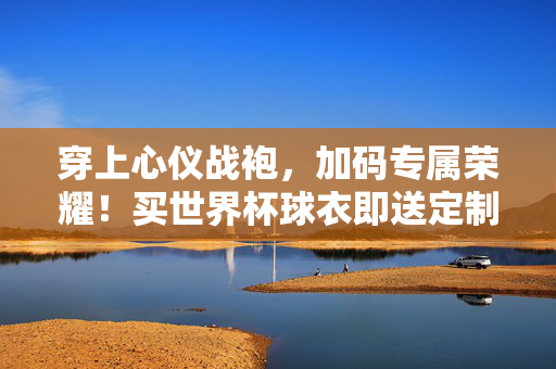 穿上心仪战袍，加码专属荣耀！买世界杯球衣即送定制臂章，世界杯球衣买即送定制臂章，荣耀专属！