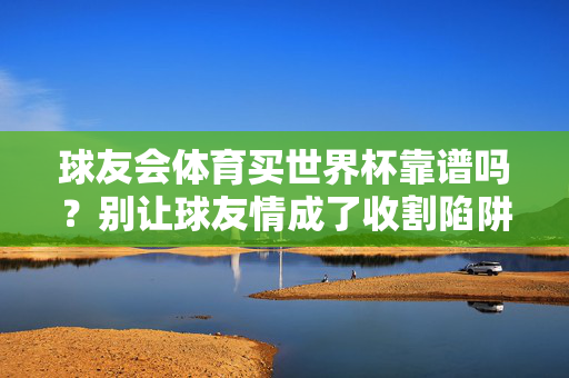球友会体育买世界杯靠谱吗？别让球友情成了收割陷阱，球友会体育买世界杯，别让球友情成收割陷阱