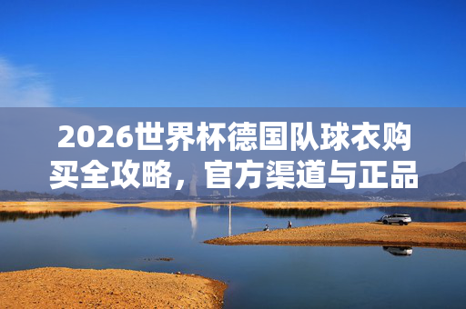2026世界杯德国队球衣购买全攻略，官方渠道与正品指南，2026世界杯德国队球衣购买全攻略，官方渠道与正品指南