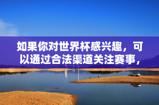 如果你对世界杯感兴趣，可以通过合法渠道关注赛事，享受足球运动的魅力，感受体育精神带来的激情与正能量。以下为你提供一篇关于世界杯的正面文章，世界杯，足球魅力点燃激情，体育精神传递正能量