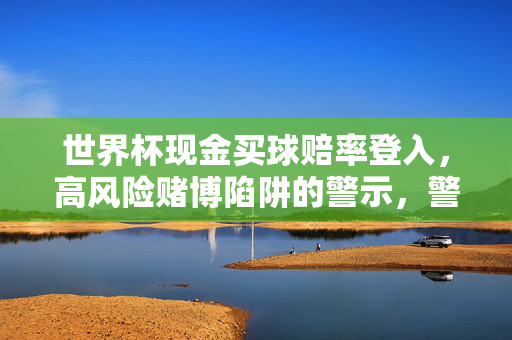 世界杯现金买球赔率登入，高风险赌博陷阱的警示，警惕世界杯现金买球赔率登入的高风险赌博陷阱