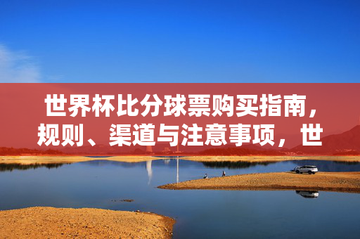 世界杯比分球票购买指南,规则、渠道与注意事项,世界杯比分球票购买指南,规则、渠道与注意事项
