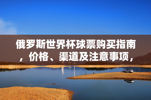 俄罗斯世界杯球票购买指南，价格、渠道及注意事项，俄罗斯世界杯球票购买指南，价格、渠道及注意事项